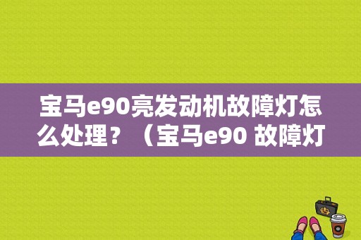 宝马e90亮发动机故障灯怎么处理？（宝马e90 故障灯）-图1