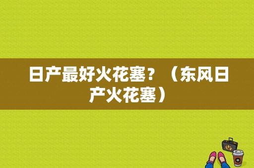 日产最好火花塞？（东风日产火花塞）-图1
