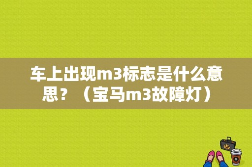 车上出现m3标志是什么意思？（宝马m3故障灯）-图1