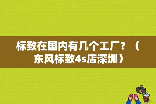 标致在国内有几个工厂？（东风标致4s店深圳）-图1