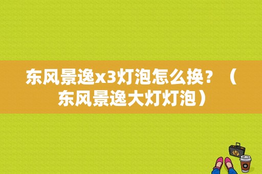 东风景逸x3灯泡怎么换？（东风景逸大灯灯泡）-图1