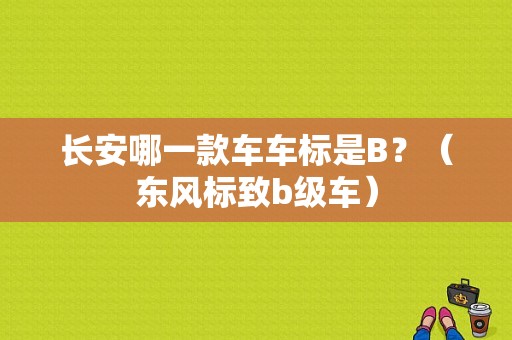 长安哪一款车车标是B？（东风标致b级车）-图1