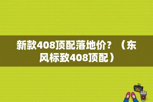新款408顶配落地价？（东风标致408顶配）-图1