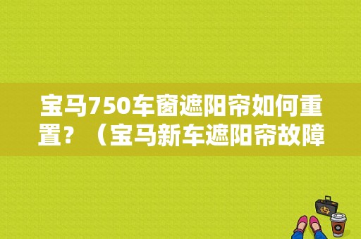 宝马750车窗遮阳帘如何重置？（宝马新车遮阳帘故障）-图1