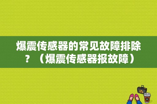 爆震传感器的常见故障排除？（爆震传感器报故障）-图1