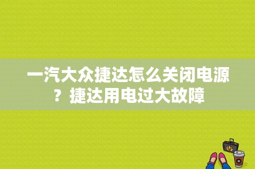 一汽大众捷达怎么关闭电源？捷达用电过大故障-图1