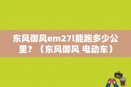 东风御风em27l能跑多少公里？（东风御风 电动车）-图1