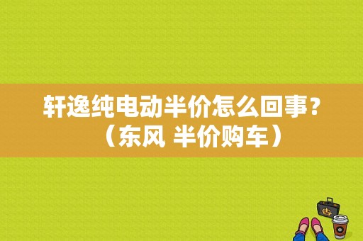 轩逸纯电动半价怎么回事？（东风 半价购车）-图1