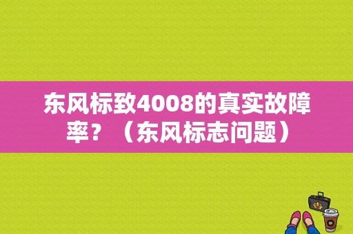 东风标致4008的真实故障率？（东风标志问题）-图1