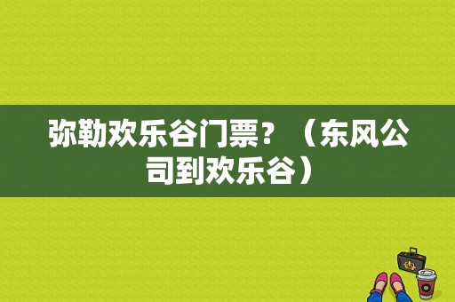 弥勒欢乐谷门票？（东风公司到欢乐谷）-图1