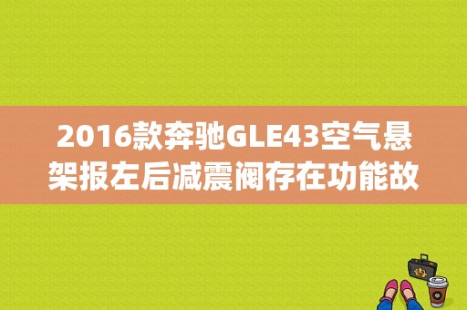 2016款奔驰GLE43空气悬架报左后减震阀存在功能故障断路怎么回事？（奔驰 gle 故障）-图1
