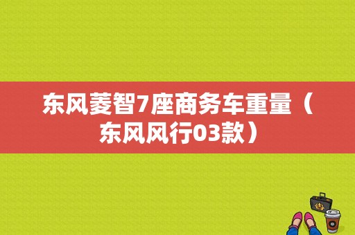 东风菱智7座商务车重量（东风风行03款）-图1