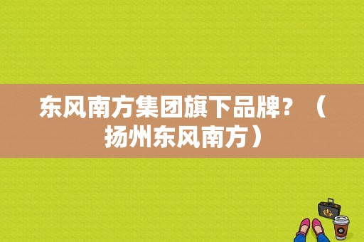 东风南方集团旗下品牌？（扬州东风南方）-图2