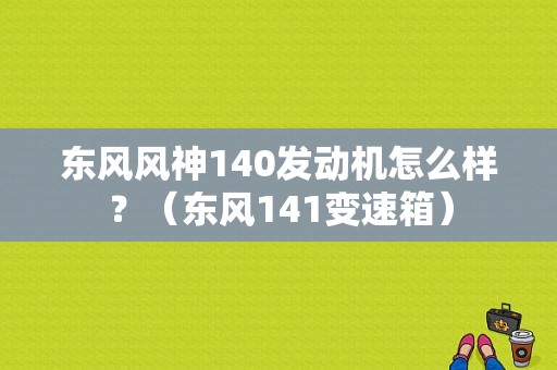 东风风神140发动机怎么样？（东风141变速箱）-图1