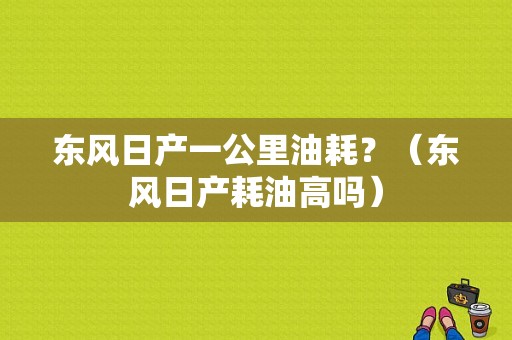 东风日产一公里油耗？（东风日产耗油高吗）-图1