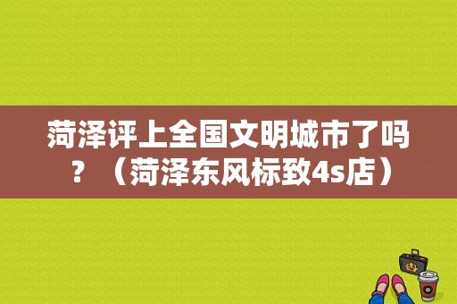 菏泽评上全国文明城市了吗？（菏泽东风标致4s店）-图1