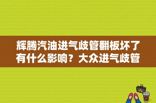 辉腾汽油进气歧管翻板坏了有什么影响？大众进气歧管翻板故障怎么处理-图1