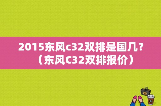 2015东风c32双排是国几？（东风C32双排报价）-图1