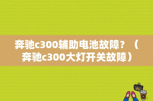 奔驰c300辅助电池故障？（奔驰c300大灯开关故障）-图1