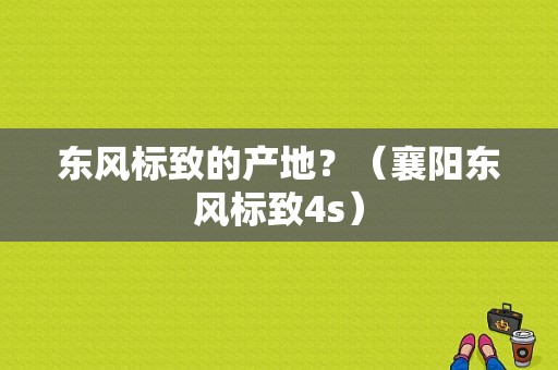 东风标致的产地？（襄阳东风标致4s）-图2