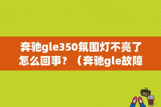 奔驰gle350氛围灯不亮了怎么回事？（奔驰gle故障灯）-图1