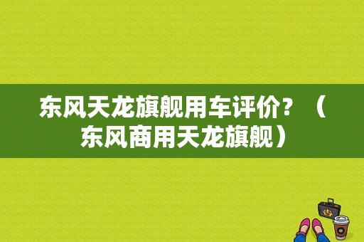 东风天龙旗舰用车评价？（东风商用天龙旗舰）-图1