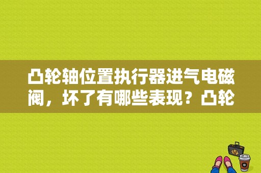 凸轮轴位置执行器进气电磁阀，坏了有哪些表现？凸轮轴相位执行器电磁阀故障码-图1