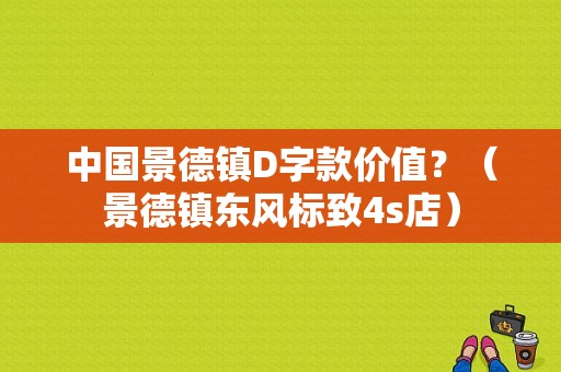 中国景德镇D字款价值？（景德镇东风标致4s店）-图1