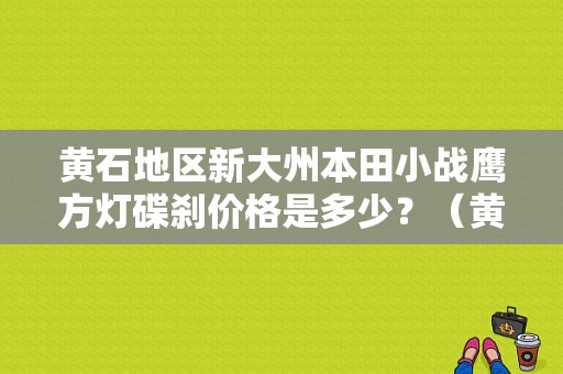 黄石地区新大州本田小战鹰方灯碟刹价格是多少？（黄石东风本田4s店售后）-图1
