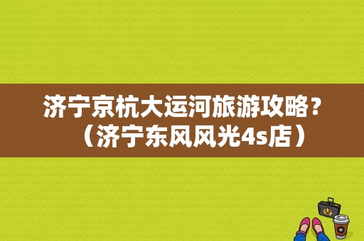 济宁京杭大运河旅游攻略？（济宁东风风光4s店）-图1