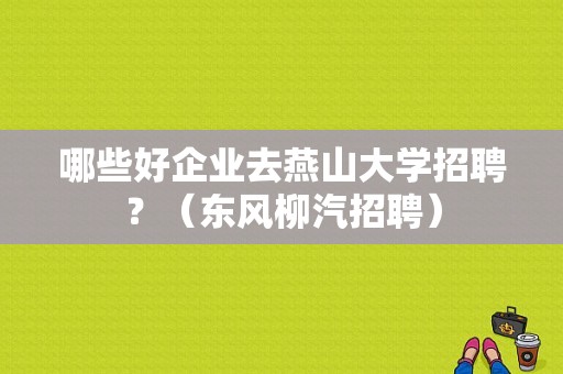 哪些好企业去燕山大学招聘？（东风柳汽招聘）-图1