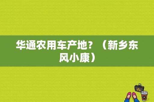 华通农用车产地？（新乡东风小康）-图1