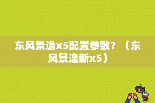 东风景逸x5配置参数？（东风景逸新x5）-图1