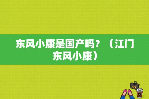 东风小康是国产吗？（江门东风小康）-图1