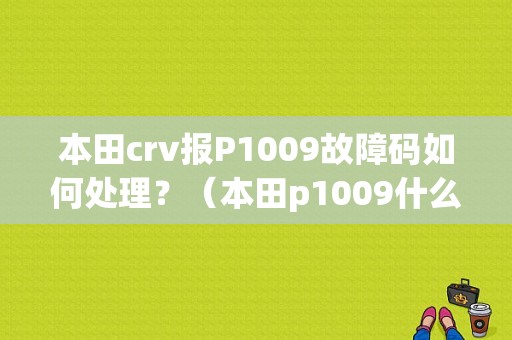本田crv报P1009故障码如何处理？（本田p1009什么故障）