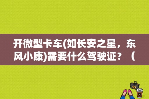 开微型卡车(如长安之星，东风小康)需要什么驾驶证？（东风之星轻卡）-图1