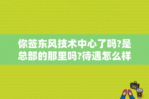 你签东风技术中心了吗?是总部的那里吗?待遇怎么样？（东风组织机构）-图1