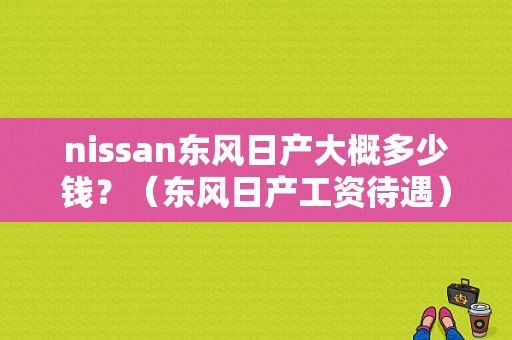 nissan东风日产大概多少钱？（东风日产工资待遇）-图1