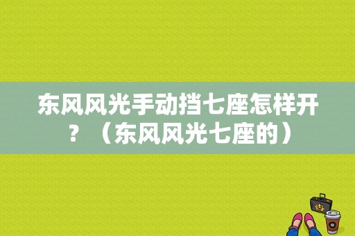 东风风光手动挡七座怎样开？（东风风光七座的）-图1