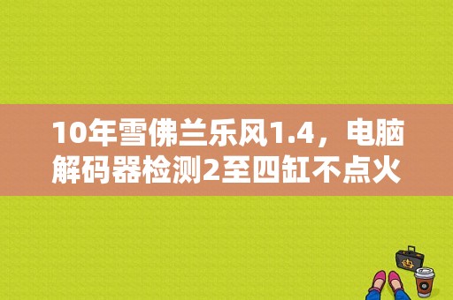 10年雪佛兰乐风1.4，电脑解码器检测2至四缸不点火？雪弗兰乐风失火故障-图1