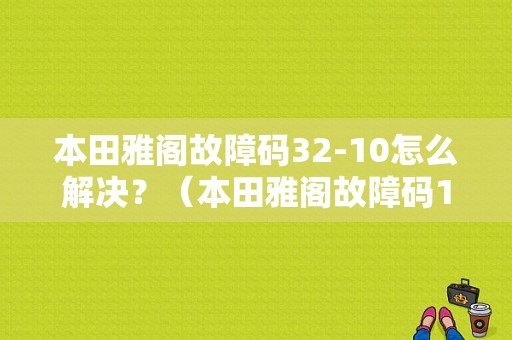本田雅阁故障码32-10怎么解决？（本田雅阁故障码11-10）-图1