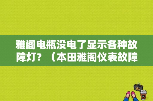 雅阁电瓶没电了显示各种故障灯？（本田雅阁仪表故障大全）-图1