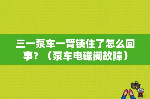 三一泵车一臂锁住了怎么回事？（泵车电磁阀故障）-图1