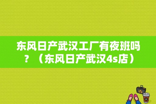 东风日产武汉工厂有夜班吗？（东风日产武汉4s店）-图1