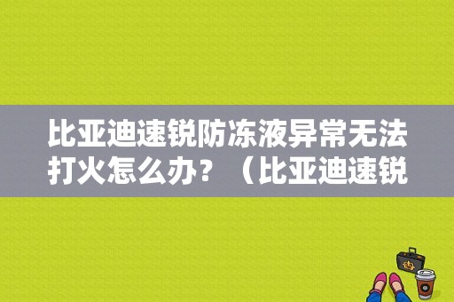 比亚迪速锐防冻液异常无法打火怎么办？（比亚迪速锐冷却液故障）-图1