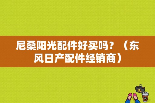 尼桑阳光配件好买吗？（东风日产配件经销商）