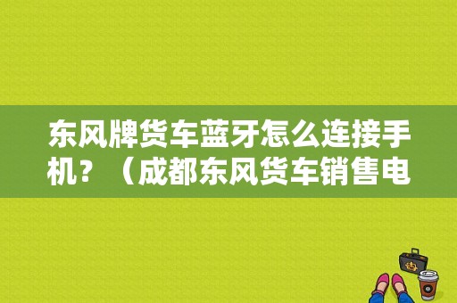 东风牌货车蓝牙怎么连接手机？（成都东风货车销售电话）-图2
