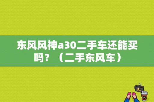 东风风神a30二手车还能买吗？（二手东风车）-图1