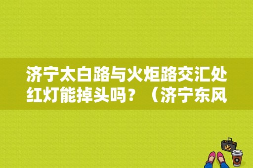 济宁太白路与火炬路交汇处红灯能掉头吗？（济宁东风标致4s店）-图1