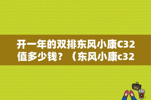 开一年的双排东风小康C32值多少钱？（东风小康c32报价）-图1